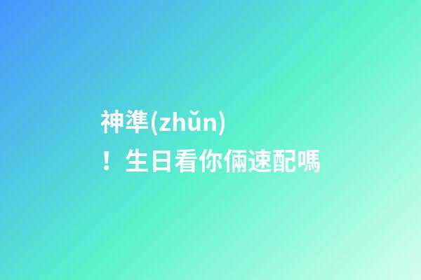 神準(zhǔn)！生日看你倆速配嗎